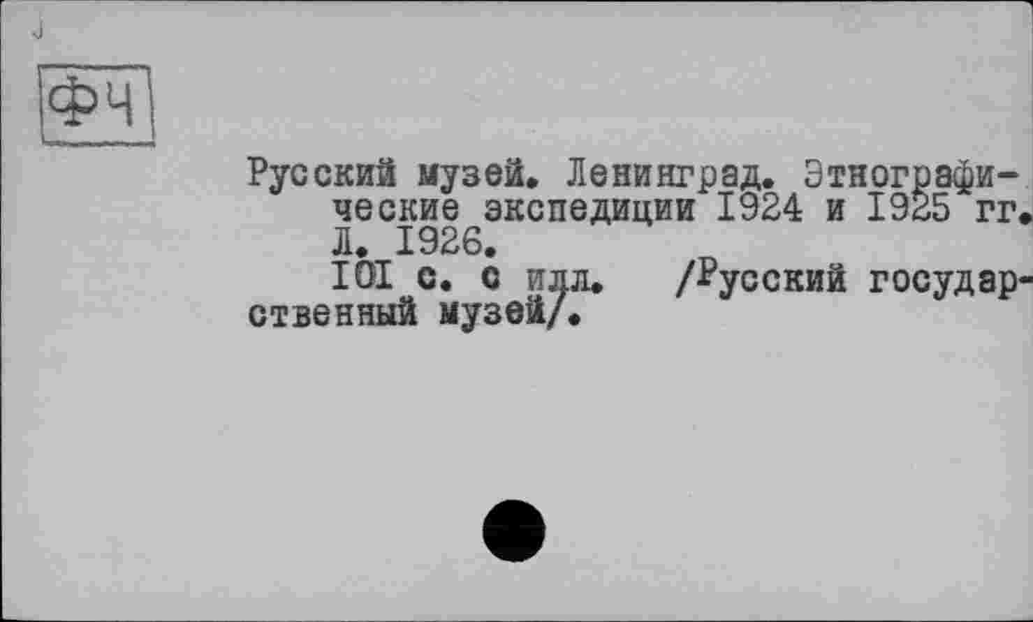 ﻿ІФЧ]
Русский музей. Ленинград. Этнографические экспедиции 1924 и 1925 гг. Л. 1926.
ІОІ с. с илл. /Русский государственный музей/.